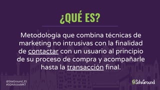 ¿QUÉ ES?
@SiteGround_ES
#SGAdictosMKT
Metodología que combina técnicas de
marketing no intrusivas con la finalidad
de contactar con un usuario al principio
de su proceso de compra y acompañarle
hasta la transacción final.