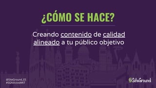¿CÓMO SE HACE?
@SiteGround_ES
#SGAdictosMKT
Creando contenido de calidad
alineado a tu público objetivo