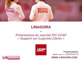 WWW. LINAGORA.COM 
LINAGORA 
- 
Présentation du marché P2I UGAP 
« Support sur Logiciels Libres » 
Pour nous contacter : 
Tel : 0 810 251 251 
Email : opensource_ugap@linagora.com 
 
