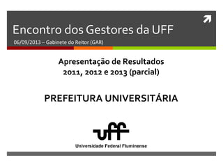 
Encontro dos Gestores da UFF
06/09/2013 – Gabinete do Reitor (GAR)
PREFEITURA UNIVERSITÁRIA
Apresentação de Resultados
2011, 2012 e 2013 (parcial)
 