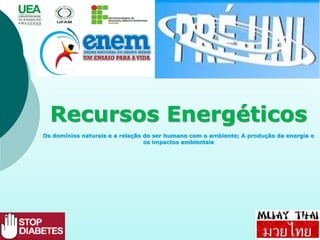 Recursos Energéticos
Os domínios naturais e a relação do ser humano com o ambiente; A produção da energia e
os impactos ambientais
 
