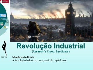 Revolução Industrial
(Assassin’s Creed: Syndicate )
Mundo da indústria
A Revolução Industrial e a expansão do capitalismo.
 