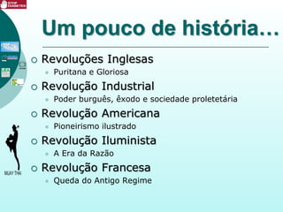 Um pouco de história…
 Revoluções Inglesas
 Puritana e Gloriosa
 Revolução Industrial
 Poder burguês, êxodo e sociedade proletetária
 Revolução Americana
 Pioneirismo ilustrado
 Revolução Iluminista
 A Era da Razão
 Revolução Francesa
 Queda do Antigo Regime
 