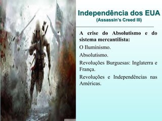 Independência dos EUA
(Assassin’s Creed III)
A crise do Absolutismo e do
sistema mercantilista:
O Iluminismo.
Absolutismo.
Revoluções Burguesas: Inglaterra e
França.
Revoluções e Independências nas
Américas.
 