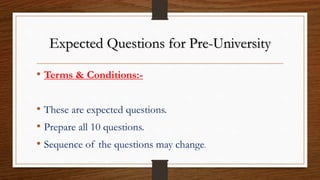 Expected Questions for Pre-University
• Terms & Conditions:-
• These are expected questions.
• Prepare all 10 questions.
• Sequence of the questions may change.
 