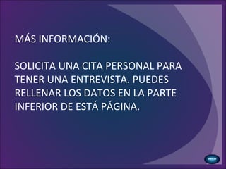 MÁS INFORMACIÓN:
SOLICITA UNA CITA PERSONAL PARA
TENER UNA ENTREVISTA. PUEDES
RELLENAR LOS DATOS EN LA PARTE
INFERIOR DE ESTÁ PÁGINA.
 