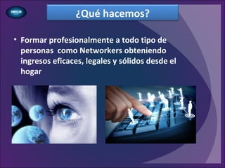 ¿Qué hacemos?
• Formar profesionalmente a todo tipo de
personas como Networkers obteniendo
ingresos eficaces, legales y sólidos desde el
hogar
 