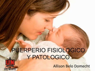 PUERPERIO FISIOLOGICO
Y PATOLOGICO
Allison Belo Domecht
 