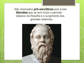 São chamados pré-socráticos pois écom
Sócrates que se tem início o período
clássico da filosofia e o surgimento dos
grandes sistemas.
 