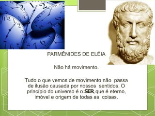 PARMÊNIDES DE ELÉIA
Não há movimento.
Tudo o que vemos de movimento não passa
de ilusão causada por nossos sentidos. O
princípio do universo é o SER,que é eterno,
imóvel e origem de todas as coisas.
 