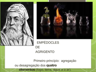EMPÉDOCLES
DE
AGRIGENTO
Primeiro princípio: agregação
ou desagregação dos quatro
elementos (fogo, terra, água e o ar).
 