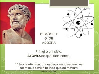 DEMÓCRIT
O DE
ADBERA
Primeiro princípio:
ÁTOMO, do qual tudo deriva.
1ª teoria atômica: um espaço vazio separa os
átomos, permitindo-lhes que se movam
livremente.
 