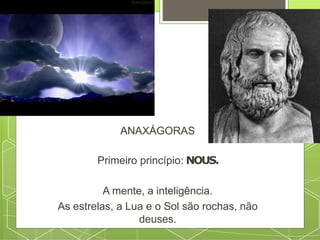 ANAXÁGORAS
Primeiro princípio: NOUS.
A mente, a inteligência.
As estrelas, a Lua e o Sol são rochas, não
deuses.
 