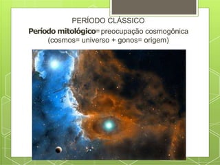 PERÍODO CLÁSSICO
Período mitológico=preocupação cosmogônica
(cosmos= universo + gonos= origem)
 