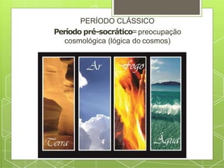 PERÍODO CLÁSSICO
Período pré-socrático= preocupação
cosmológica (lógica do cosmos)
 
