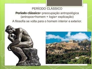 PERÍODO CLÁSSICO
Período clássico= preocupação antropológica
(antropos=homem + logia= explicação)
A filosofia se volta para o homem interior e exterior.
 