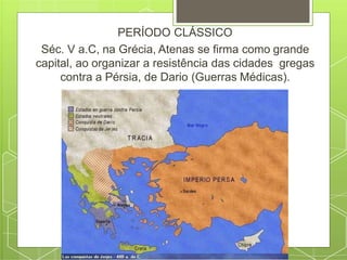 PERÍODO CLÁSSICO
Séc. V a.C, na Grécia, Atenas se firma como grande
capital, ao organizar a resistência das cidades gregas
contra a Pérsia, de Dario (Guerras Médicas).
 