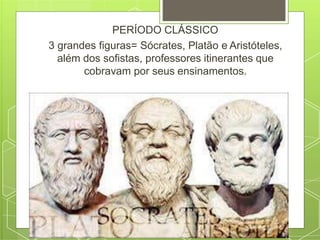 PERÍODO CLÁSSICO
3 grandes figuras= Sócrates, Platão e Aristóteles,
além dos sofistas, professores itinerantes que
cobravam por seus ensinamentos.
 