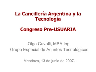 La Cancillería Argentina y la Tecnología Congreso Pre-USUARIA Olga Cavalli, MBA Ing. Grupo Especial de Asuntos Tecnológicos Mendoza, 13 de junio de 2007. 