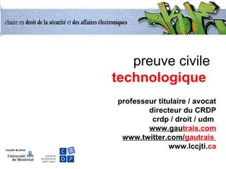 preuve civile
technologique
professeur titulaire / avocat
directeur du CRDP
crdp / droit / udm
www.gautrais.com
www.twitter.com/gautrais
www.lccjti.ca
 