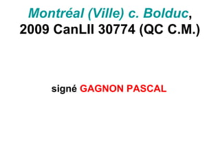Montréal (Ville) c. Bolduc,
2009 CanLII 30774 (QC C.M.)
signé GAGNON PASCAL
 