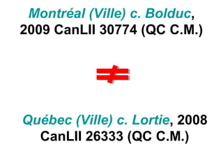 Montréal (Ville) c. Bolduc,
2009 CanLII 30774 (QC C.M.)
Québec (Ville) c. Lortie, 2008
CanLII 26333 (QC C.M.)
 