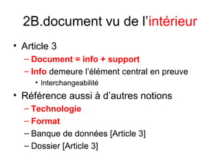 2B.document vu de l’intérieur
• Article 3
– Document = info + support
– Info demeure l’élément central en preuve
• Interchangeabilité
• Référence aussi à d’autres notions
– Technologie
– Format
– Banque de données [Article 3]
– Dossier [Article 3]
 