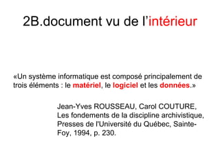 2B.document vu de l’intérieur
«Un système informatique est composé principalement de
trois éléments : le matériel, le logiciel et les données.»
Jean-Yves ROUSSEAU, Carol COUTURE,
Les fondements de la discipline archivistique,
Presses de l'Université du Québec, Sainte-
Foy, 1994, p. 230.
 