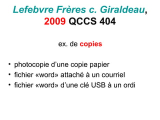 Lefebvre Frères c. Giraldeau,
2009 QCCS 404
ex. de copies
• photocopie d’une copie papier
• fichier «word» attaché à un courriel
• fichier «word» d’une clé USB à un ordi
 