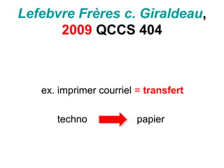 Lefebvre Frères c. Giraldeau,
2009 QCCS 404
ex. imprimer courriel = transfert
techno papier
 