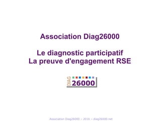 Association Diag26000 – 2016 – diag26000.net
Association Diag26000
Le diagnostic participatif
La preuve d'engagement RSE
 