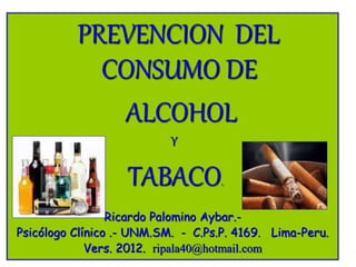 PREVENCION DEL
CONSUMO DE
ALCOHOL
Y
TABACO.
Ricardo Palomino Aybar.-
Psicólogo Clínico .- UNM.SM. - C.Ps.P. 4169. Lima-Peru.
Vers. 2012. ripala40@hotmail.com
 