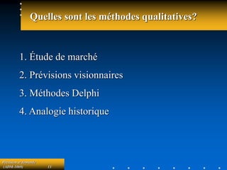 Prévision et demande
(ADM-1069) 13
Quelles sont les méthodes qualitatives?
1. Étude de marché
2. Prévisions visionnaires
3. Méthodes Delphi
4. Analogie historique
 