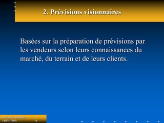 Prévision et demande
(ADM-1069) 16
2. Prévisions visionnaires
Basées sur la préparation de prévisions par
les vendeurs selon leurs connaissances du
marché, du terrain et de leurs clients.
 