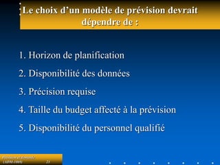 Prévision et demande
(ADM-1069) 23
Le choix d’un modèle de prévision devrait
dépendre de :
1. Horizon de planification
2. Disponibilité des données
3. Précision requise
4. Taille du budget affecté à la prévision
5. Disponibilité du personnel qualifié
 