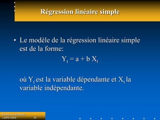 Prévision et demande
(ADM-1069) 26
Régression linéaire simple
• Le modèle de la régression linéaire simple
est de la forme:
Yt = a + b Xt
où Yt est la variable dépendante et Xt la
variable indépendante.
 