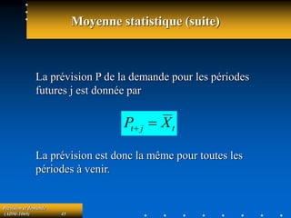Prévision et demande
(ADM-1069) 45
Moyenne statistique (suite)
La prévision P de la demande pour les périodes
futures j est donnée par
La prévision est donc la même pour toutes les
périodes à venir.
t
j
t X
P 

 