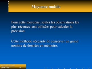Prévision et demande
(ADM-1069) 46
Moyenne mobile
Pour cette moyenne, seules les observations les
plus récentes sont utilisées pour calculer la
prévision.
Cette méthode nécessite de conserver un grand
nombre de données en mémoire.
 