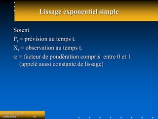 Prévision et demande
(ADM-1069) 50
Lissage exponentiel simple
Soient
Pt = prévision au temps t.
Xt = observation au temps t.
a = facteur de pondération compris entre 0 et 1
(appelé aussi constante de lissage)
 