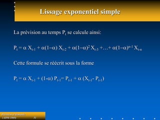 Prévision et demande
(ADM-1069) 51
Lissage exponentiel simple
La prévision au temps Pt se calcule ainsi:
Pt = a Xt-1 + a1a Xt-2 + a1a2 Xt-3 +…+ a1an-1 Xt-n
Cette formule se réécrit sous la forme
Pt = a Xt-1 + (1-a) Pt-1= Pt-1 + a (Xt-1- Pt-1)
 