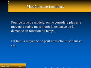 Prévision et demande
(ADM-1069) 59
Modèle avec tendance
Pour ce type de modèle, on ne considère plus une
moyenne stable mais plutôt la tendance de la
demande en fonction du temps.
En fait, la moyenne ne peut nous être utile dans ce
cas.
 