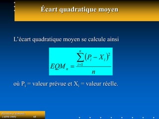 Prévision et demande
(ADM-1069) 68
Écart quadratique moyen
L’écart quadratique moyen se calcule ainsi
où Pi = valeur prévue et Xi = valeur réelle.
 
n
X
P
EQM
n
i
i
i
n



 1
2
 