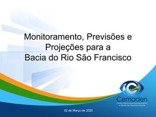 Monitoramento, Previsões e
Projeções para a
Bacia do Rio São Francisco
02 de Março de 2020
 