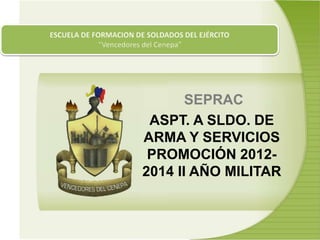 SEPRAC
ASPT. A SLDO. DE
ARMA Y SERVICIOS
PROMOCIÓN 2012-
2014 II AÑO MILITAR
 