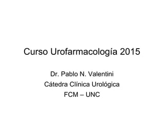 Curso Urofarmacología 2015
Dr. Pablo N. Valentini
Cátedra Clínica Urológica
FCM – UNC
 