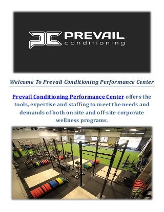 Welcome To Prevail Conditioning Performance Center
Prevail Conditioning Performance Center offers the
tools, expertise and staffing to meet the needs and
demands of both on site and off-site corporate
wellness programs.
 