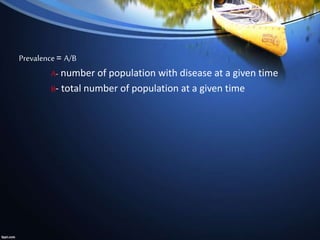 Prevalence = A/B
A- number of population with disease at a given time
B- total number of population at a given time
 