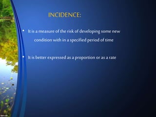 • It is a measure of the risk of developing some new
condition with in a specified period of time
• It is better expressed asa proportion or as a rate
INCIDENCE:
 