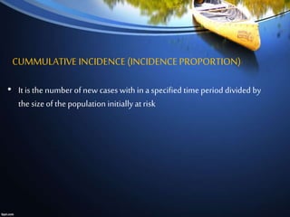 CUMMULATIVE INCIDENCE(INCIDENCE PROPORTION)
• It is the number of new cases with in a specified time period divided by
the size of the population initiallyat risk
 