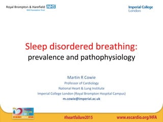 Sleep disordered breathing:
prevalence and pathophysiology
Martin R Cowie
Professor of Cardiology
National Heart & Lung Institute
Imperial College London (Royal Brompton Hospital Campus)
m.cowie@imperial.ac.uk
 
